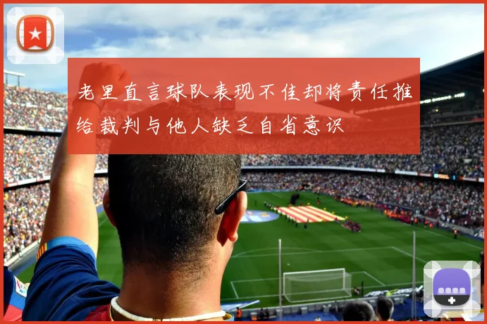 老里直言球队表现不佳却将责任推给裁判与他人缺乏自省意识