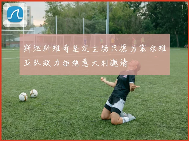 斯坦科维奇坚定立场只愿为塞尔维亚队效力拒绝意大利邀请