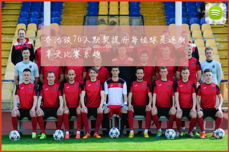 乔治谈76人默契提升每位球员逐渐享受比赛乐趣