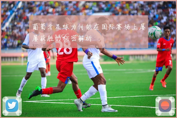 葡萄牙足球为何能在国际赛场上屡屡获胜的秘密解析