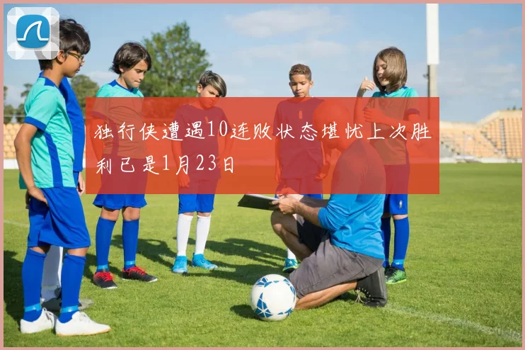独行侠遭遇10连败状态堪忧上次胜利已是1月23日