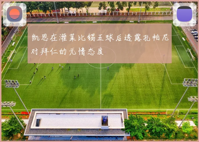 凯恩在灌莱比锡五球后透露孔帕尼对拜仁的无情态度