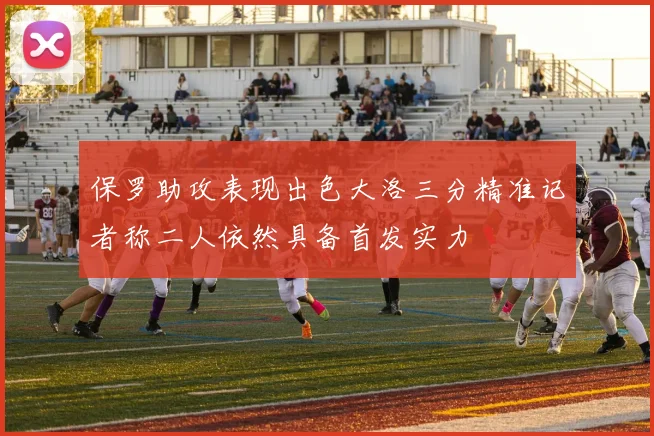 保罗助攻表现出色大洛三分精准记者称二人依然具备首发实力