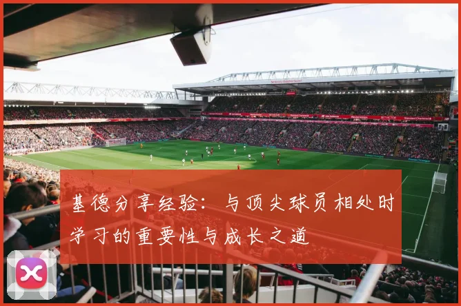 基德分享经验：与顶尖球员相处时学习的重要性与成长之道