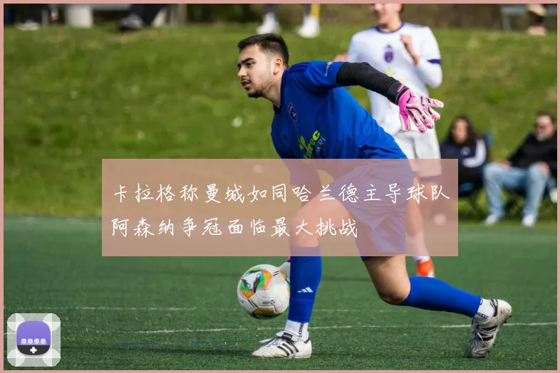 卡拉格称曼城如同哈兰德主导球队阿森纳争冠面临最大挑战