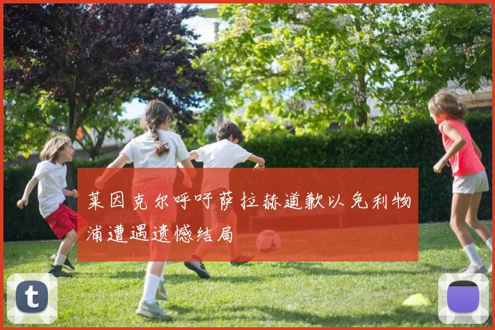 莱因克尔呼吁萨拉赫道歉以免利物浦遭遇遗憾结局