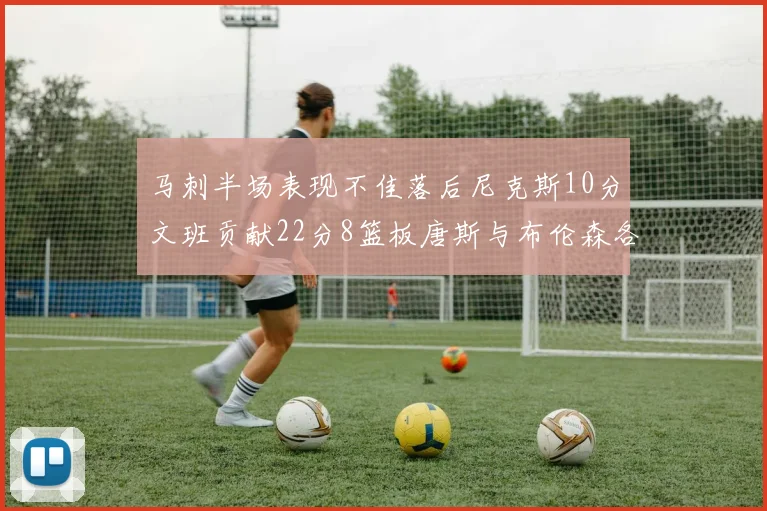 马刺半场表现不佳落后尼克斯10分文班贡献22分8篮板唐斯与布伦森各显神通