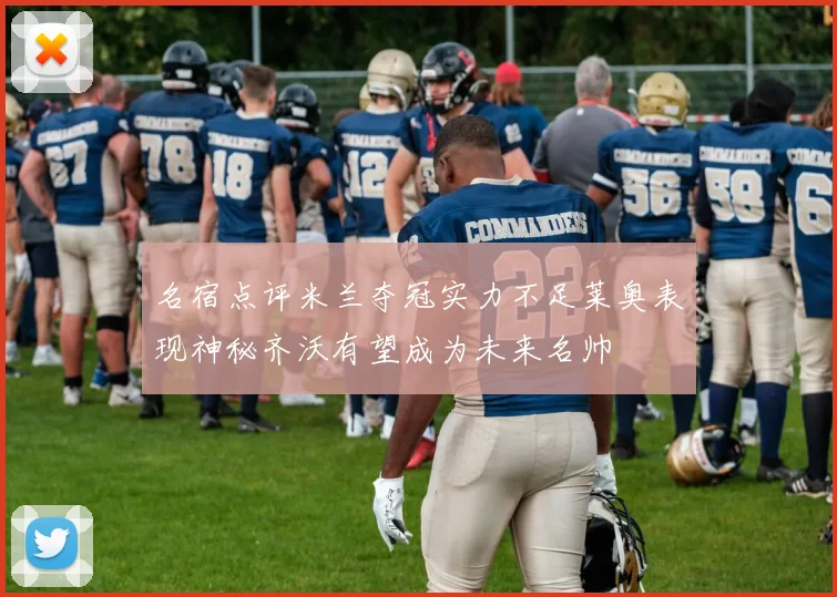 名宿点评米兰夺冠实力不足莱奥表现神秘齐沃有望成为未来名帅