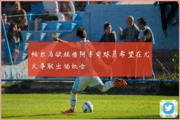 帕尔马欲租借阿季奇球员希望在尤文争取出场机会