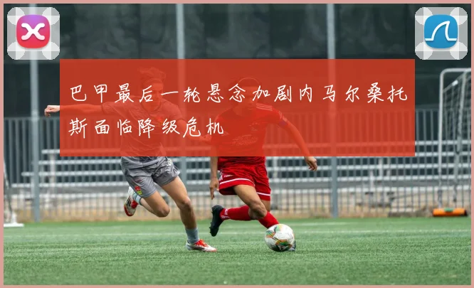 巴甲最后一轮悬念加剧内马尔桑托斯面临降级危机
