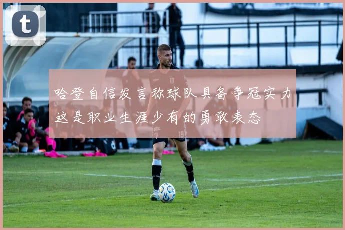 哈登自信发言称球队具备争冠实力这是职业生涯少有的勇敢表态