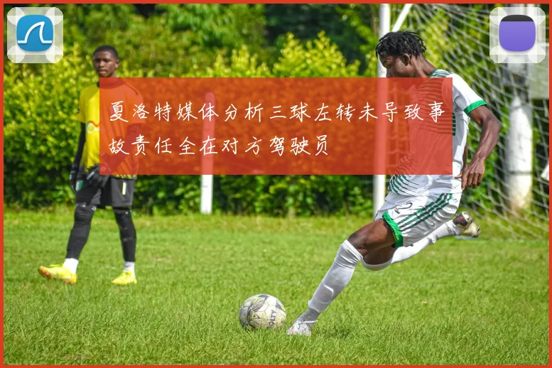 夏洛特媒体分析三球左转未导致事故责任全在对方驾驶员