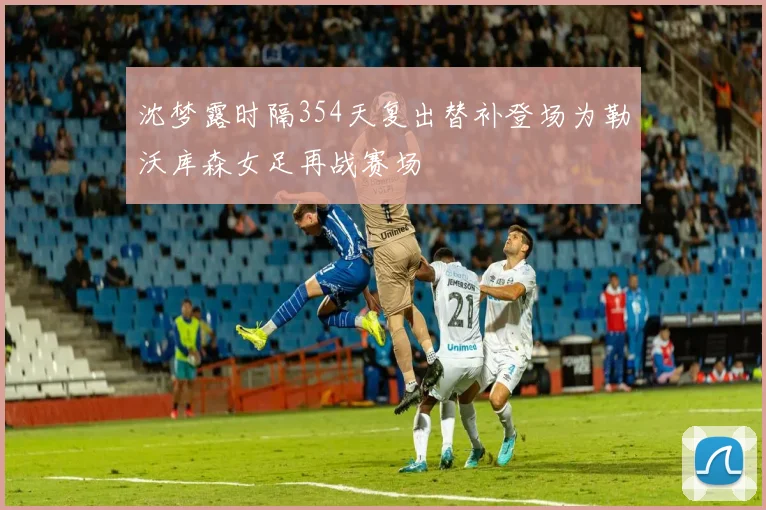沈梦露时隔354天复出替补登场为勒沃库森女足再战赛场