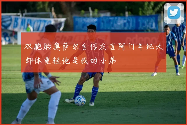 双胞胎奥萨尔自信发言阿门年纪大却体重轻他是我的小弟