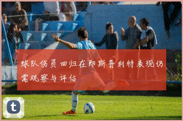 球队伤员回归在即斯普利特表现仍需观察与评估