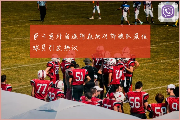 萨卡意外当选阿森纳对阵狼队最佳球员引发热议