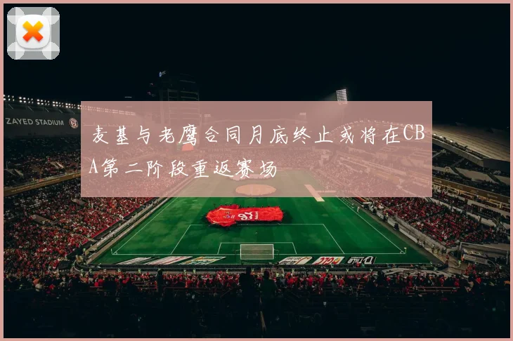 麦基与老鹰合同月底终止或将在CBA第二阶段重返赛场