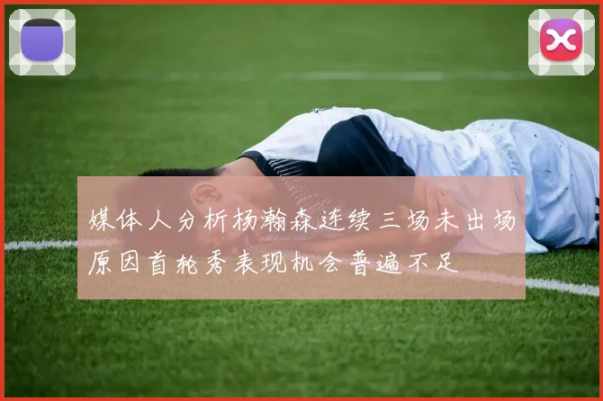 媒体人分析杨瀚森连续三场未出场原因首轮秀表现机会普遍不足