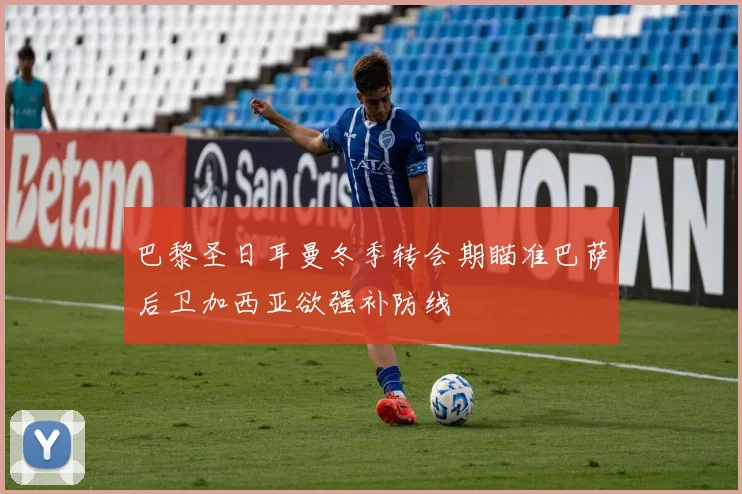 巴黎圣日耳曼冬季转会期瞄准巴萨后卫加西亚欲强补防线