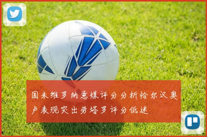 国米维罗纳意媒评分分析恰尔汉奥卢表现突出劳塔罗评分低迷