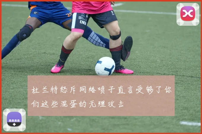 杜兰特怒斥网络喷子直言受够了你们这些混蛋的无理攻击