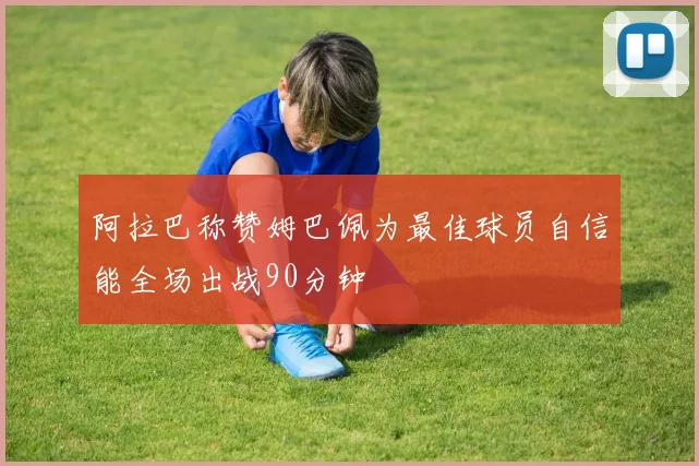 阿拉巴称赞姆巴佩为最佳球员自信能全场出战90分钟
