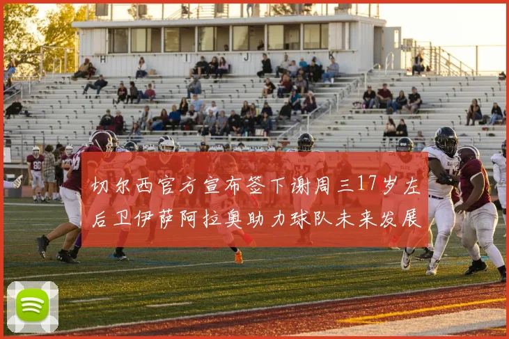 切尔西官方宣布签下谢周三17岁左后卫伊萨阿拉奥助力球队未来发展