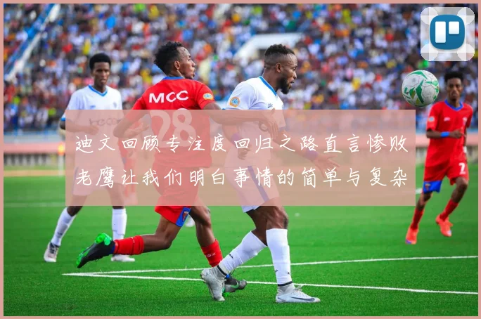 迪文回顾专注度回归之路直言惨败老鹰让我们明白事情的简单与复杂