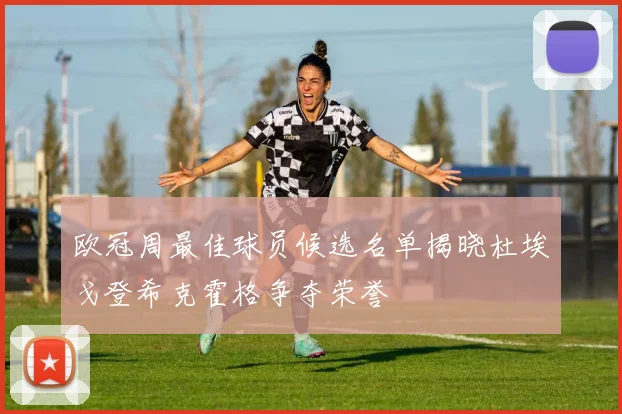 欧冠周最佳球员候选名单揭晓杜埃戈登希克霍格争夺荣誉