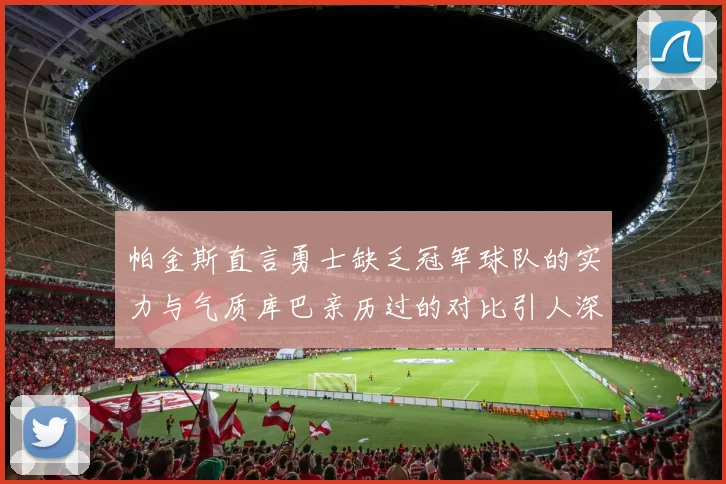 帕金斯直言勇士缺乏冠军球队的实力与气质库巴亲历过的对比引人深思