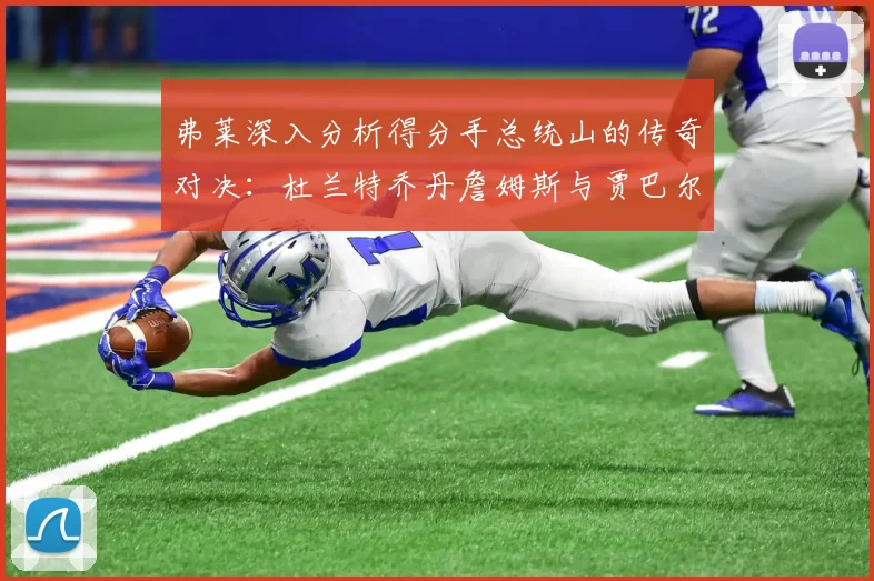 弗莱深入分析得分手总统山的传奇对决：杜兰特乔丹詹姆斯与贾巴尔的伟大之路
