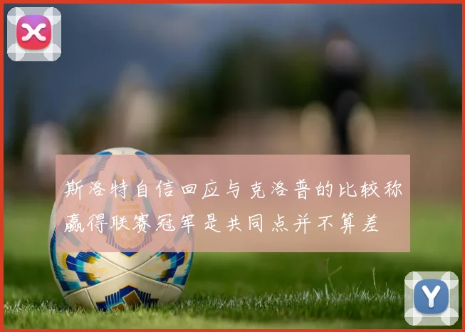 斯洛特自信回应与克洛普的比较称赢得联赛冠军是共同点并不算差