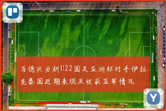 马德兴分析U22国足亚洲杯对手伊拉克泰国近期表现及收获亚军情况