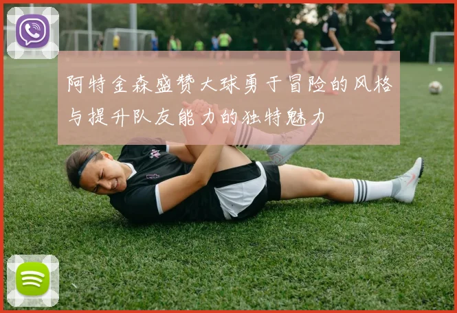 阿特金森盛赞大球勇于冒险的风格与提升队友能力的独特魅力