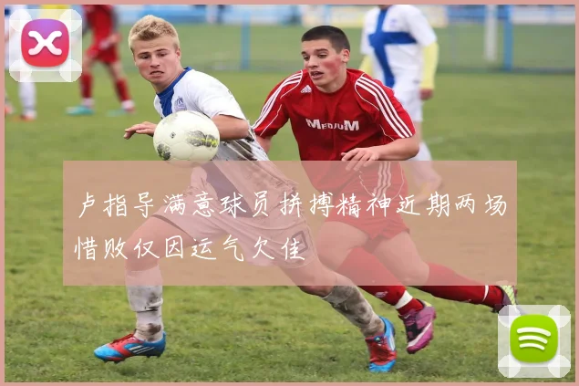 卢指导满意球员拼搏精神近期两场惜败仅因运气欠佳