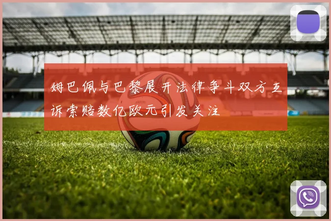 姆巴佩与巴黎展开法律争斗双方互诉索赔数亿欧元引发关注